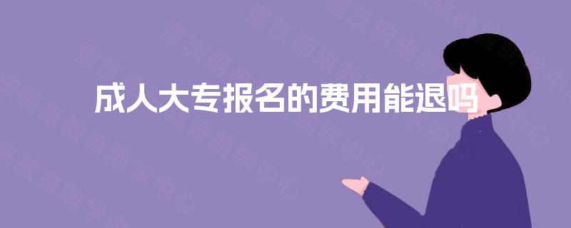 成人大专报名的费用能退吗 成人大专报名的费用能退吗