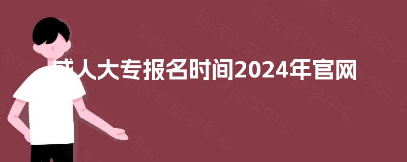 成人大专报名时间2024年官网 成人大专报名时间2024年官网