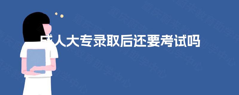 成人大专录取后还要考试吗 成人大专录取后还要考试吗