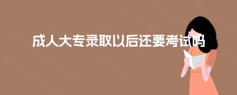 成人大专录取以后还要考试吗 成人大专录取以后还要考试吗