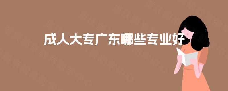 成人大专广东哪些专业好