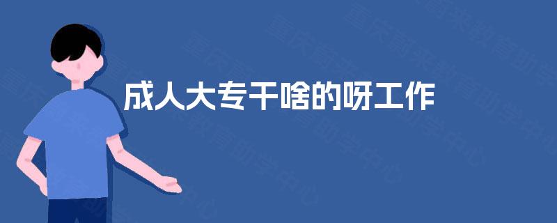 成人大专干啥的呀工作