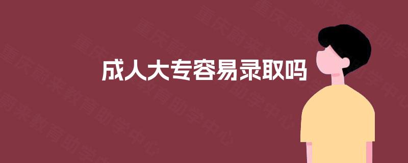 成人大专容易录取吗 成人大专容易录取吗
