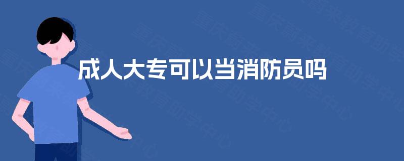 成人大专可以当消防员吗 成人大专可以当消防员吗