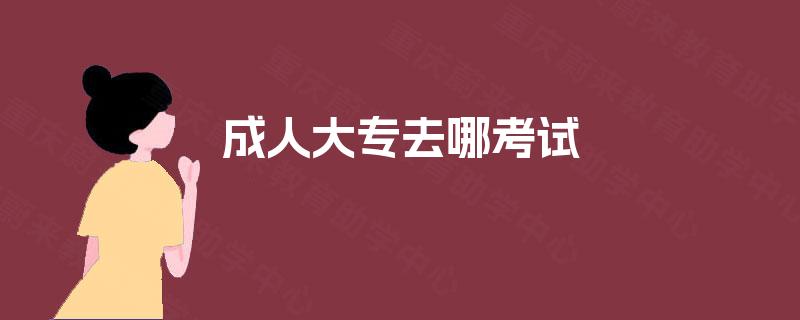 成人大专去哪考试 成人大专去哪考试