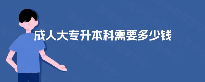 成人大专升本科需要多少钱 成人大专升本科需要多少钱