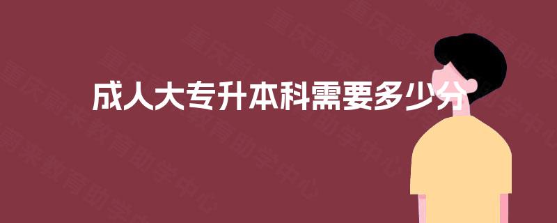 成人大专升本科需要多少分 成人大专升本科需要多少分