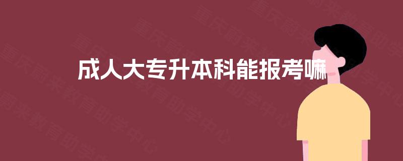 成人大专升本科能报考嘛 成人大专升本科能报考嘛