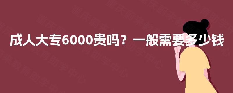 成人大专6000贵吗？一般需要多少钱