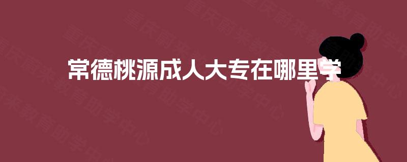 常德桃源成人大专在哪里学