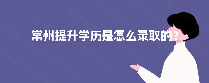 常州提升学历是怎么录取的？