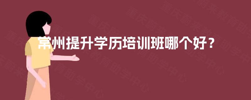 常州提升学历培训班哪个好？