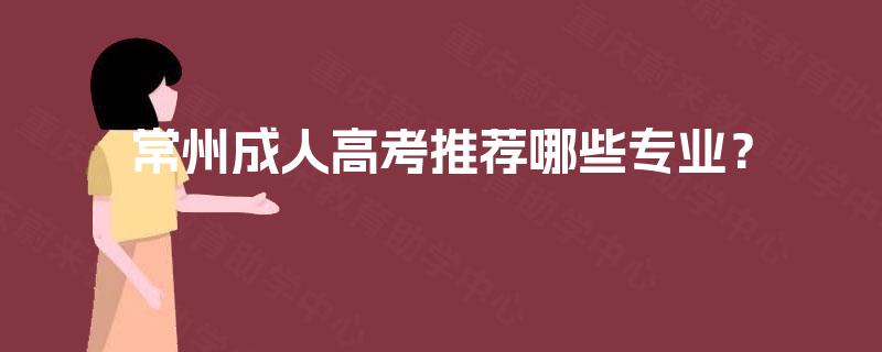 常州成人高考推荐哪些专业? 常州成人高考推荐哪些专业?