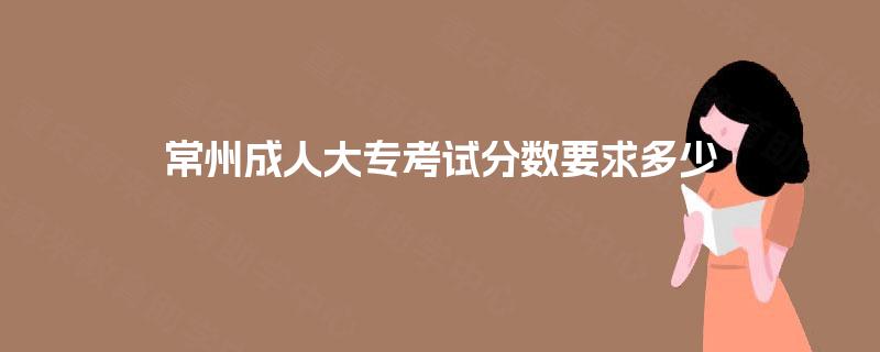 常州成人大专考试分数要求多少 常州成人大专考试分数要求多少