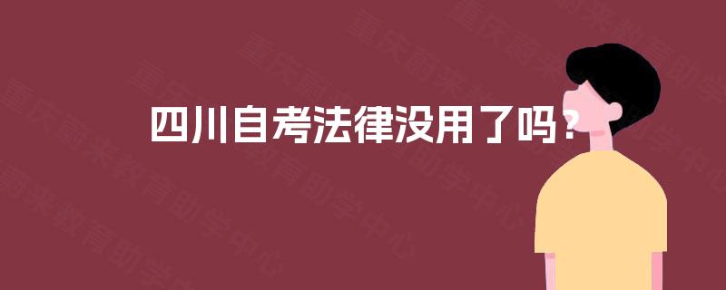 四川自考法律没用了吗? 四川自考法律没用了吗?