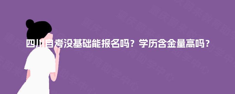 四川自考没基础能报名吗?学历含金量高吗? 四川自考没基础能报名吗?学历含金量高吗?