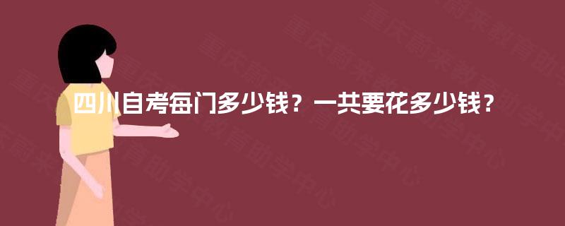 四川自考每门多少钱?一共要花多少钱? 四川自考每门多少钱?一共要花多少钱?
