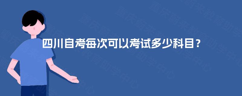四川自考每次可以考试多少科目？