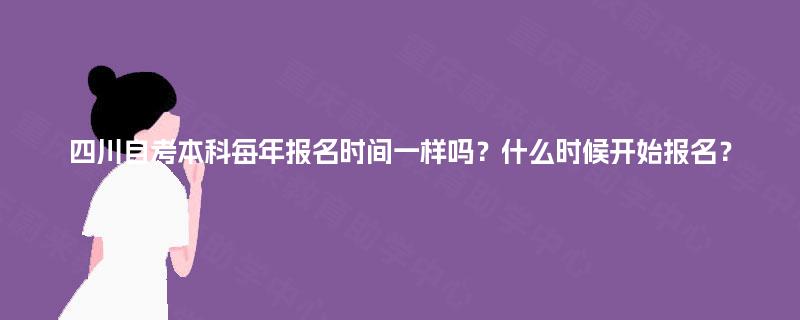四川自考本科每年报名时间一样吗?什么时候开始报名? 四川自考本科每年报名时间一样吗?什么时候开始报名?