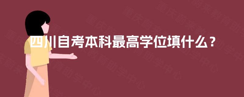 四川自考本科最高学位填什么? 四川自考本科最高学位填什么?