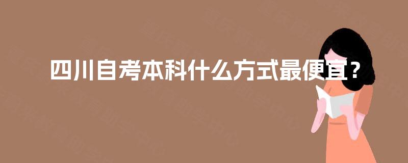 四川自考本科什么方式最便宜? 四川自考本科什么方式最便宜?