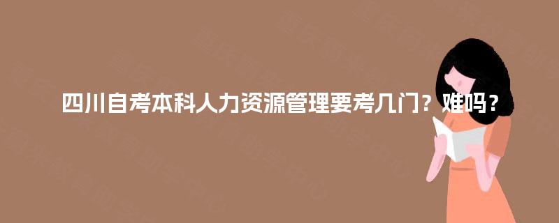 四川自考本科人力资源管理要考几门？难吗？
