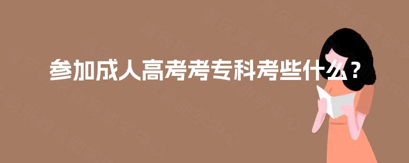 参加成人高考考专科考些什么? 参加成人高考考专科考些什么?