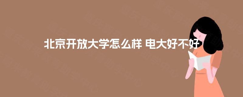 北京开放大学怎么样 电大好不好