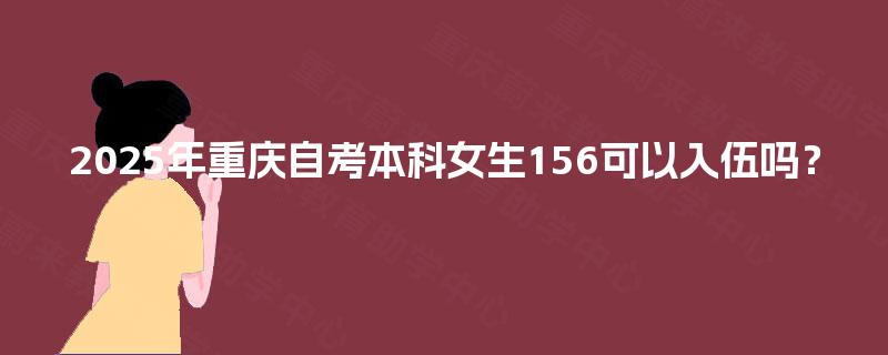 2025年重庆自考本科女生156可以入伍吗? 2025年重庆自考本科女生156可以入伍吗?
