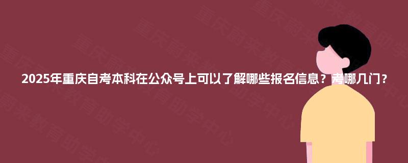 2025年重庆自考本科在公众号上可以了解哪些报名信息?考哪几门? 2025年重庆自考本科在公众号上可以了解哪些报名信息?考哪几门?
