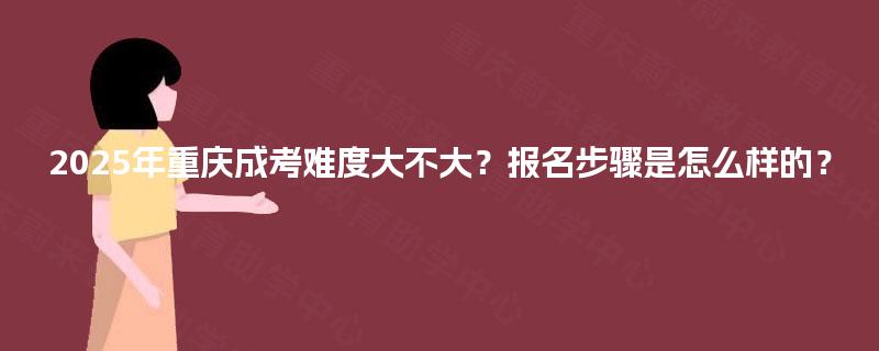 2025年重庆成考难度大不大？报名步骤是怎么样的？