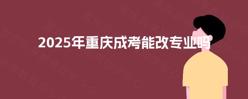 2025年重庆成考能改专业吗