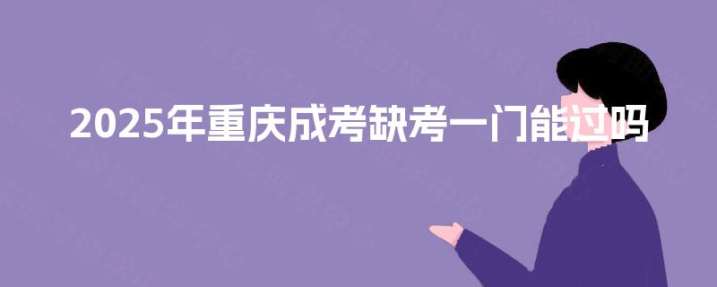 2025年重庆成考缺考一门能过吗
