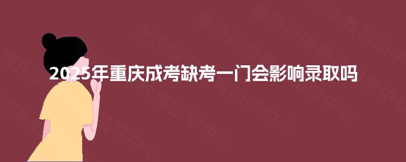 2025年重庆成考缺考一门会影响录取吗 2025年重庆成考缺考一门会影响录取吗