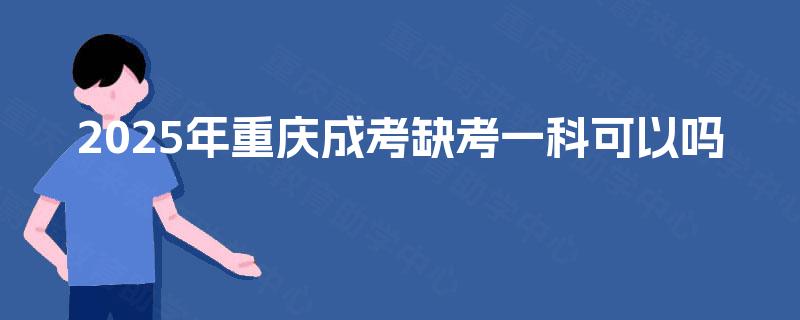 2025年重庆成考缺考一科可以吗 2025年重庆成考缺考一科可以吗