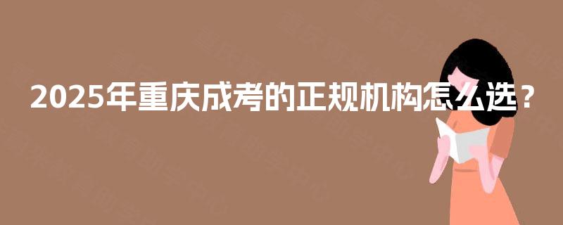 2025年重庆成考的正规机构怎么选? 2025年重庆成考的正规机构怎么选?