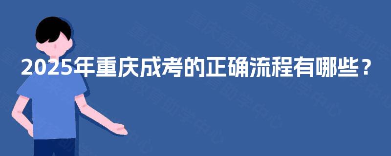 2025年重庆成考的正确流程有哪些? 2025年重庆成考的正确流程有哪些?
