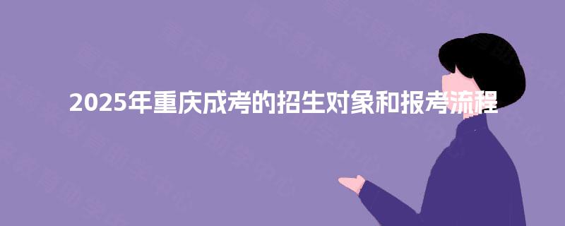 2025年重庆成考的招生对象和报考流程 2025年重庆成考的招生对象和报考流程