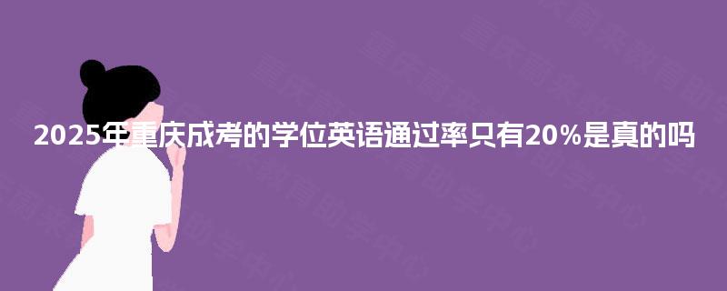 2025年重庆成考的学位英语通过率只有20%是真的吗 2025年重庆成考的学位英语通过率只有20%是真的吗