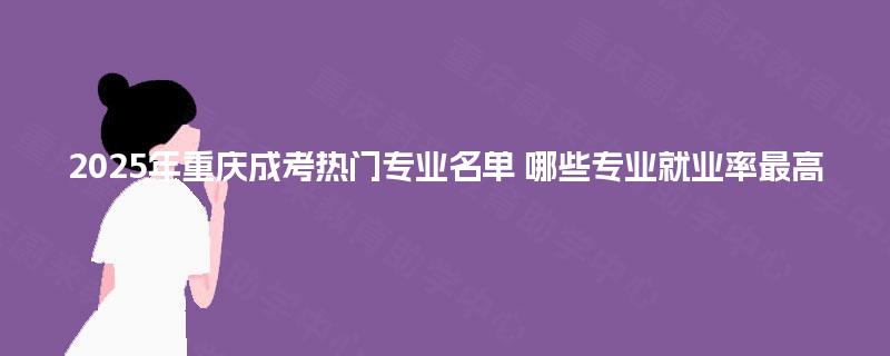 2025年重庆成考热门专业名单 哪些专业就业率最高