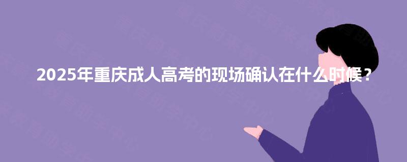 2025年重庆成人高考的现场确认在什么时候？