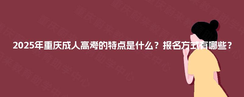 2025年重庆成人高考的特点是什么?报名方式有哪些? 2025年重庆成人高考的特点是什么?报名方式有哪些?
