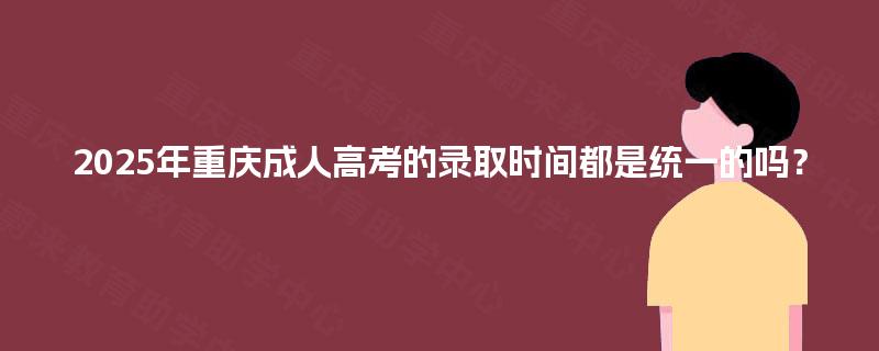 2025年重庆成人高考的录取时间都是统一的吗？
