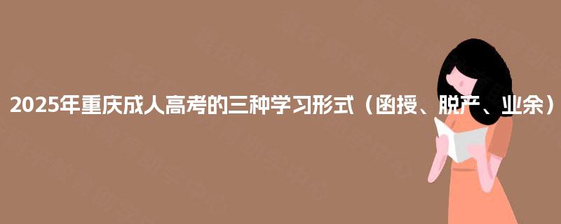 2025年重庆成人高考的三种学习形式(函授、脱产、业余) 2025年重庆成人高考的三种学习形式(函授、脱产、业余)