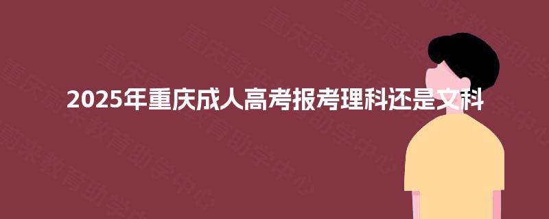 2025年重庆成人高考报考理科还是文科 2025年重庆成人高考报考理科还是文科