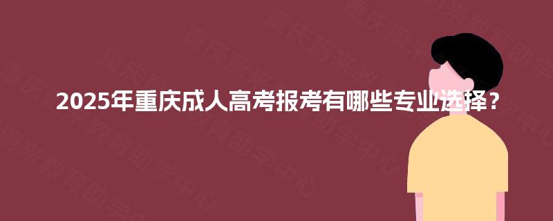 2025年重庆成人高考报考有哪些专业选择？