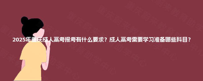2025年重庆成人高考报考有什么要求？成人高考需要学习准备哪些科目？