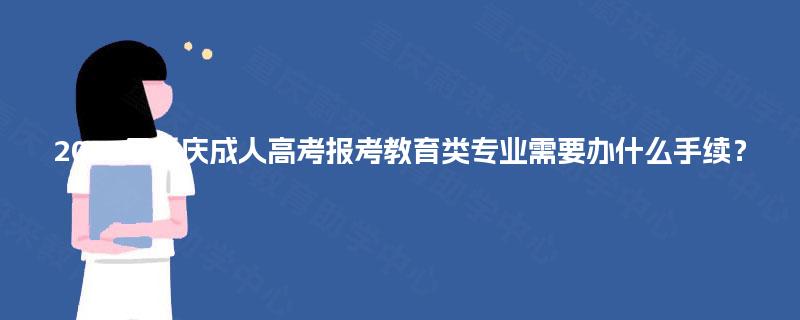 2025年重庆成人高考报考教育类专业需要办什么手续? 2025年重庆成人高考报考教育类专业需要办什么手续?