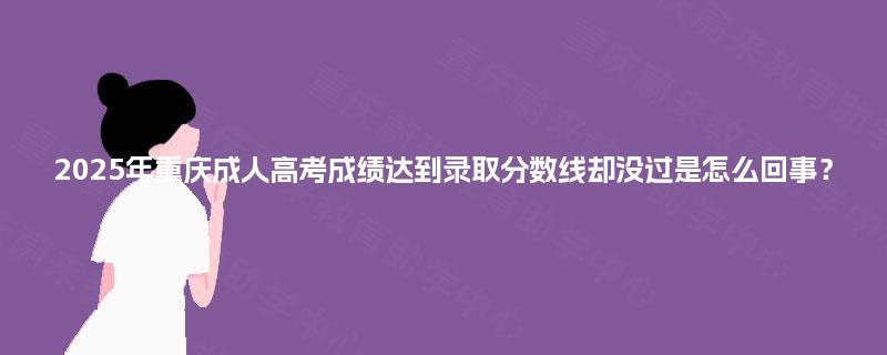 2025年重庆成人高考成绩达到录取分数线却没过是怎么回事？