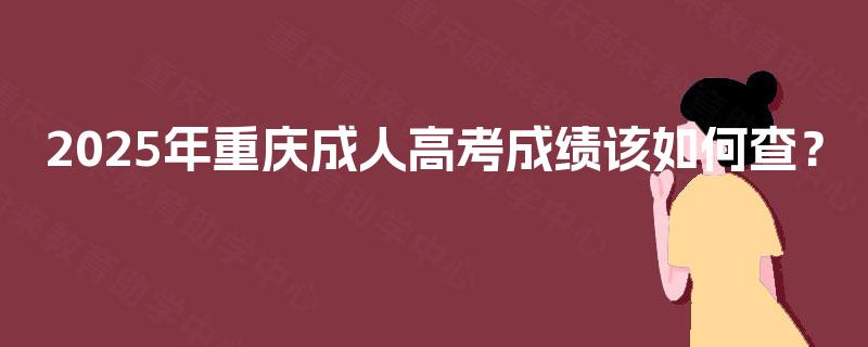 2025年重庆成人高考成绩该如何查? 2025年重庆成人高考成绩该如何查?